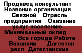 Продавец-консультант › Название организации ­ Связной › Отрасль предприятия ­ Оказание услуг населению › Минимальный оклад ­ 35 500 - Все города Работа » Вакансии   . Дагестан респ.,Дагестанские Огни г.